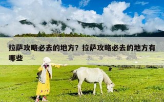 拉薩攻略必去的地方？拉薩攻略必去的地方有哪些