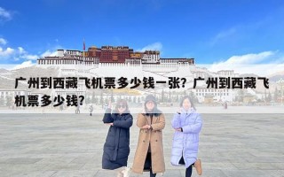 廣州到西藏飛機(jī)票多少錢一張？廣州到西藏飛機(jī)票多少錢?