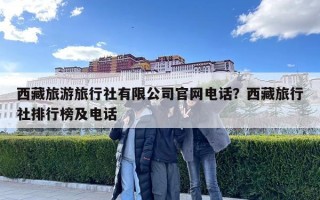 西藏旅游旅行社有限公司官網(wǎng)電話？西藏旅行社排行榜及電話