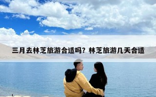 三月去林芝旅游合適嗎？林芝旅游幾天合適