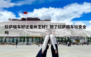 拉薩租車好還是林芝好？到了拉薩租車玩安全嗎