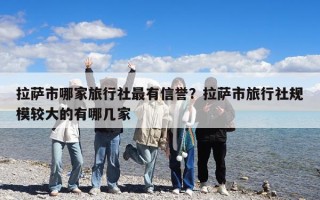拉薩市哪家旅行社最有信譽(yù)？拉薩市旅行社規(guī)模較大的有哪幾家
