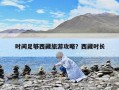 時(shí)間足夠西藏旅游攻略？西藏時(shí)長(zhǎng)