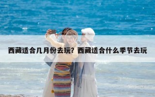 西藏適合幾月份去玩？西藏適合什么季節(jié)去玩