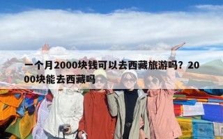 一個月2000塊錢可以去西藏旅游嗎？2000塊能去西藏嗎