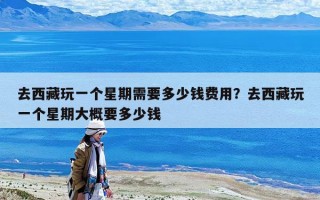 去西藏玩一個星期需要多少錢費用？去西藏玩一個星期大概要多少錢