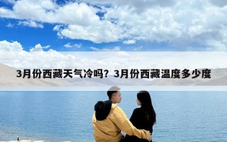 3月份西藏天氣冷嗎？3月份西藏溫度多少度