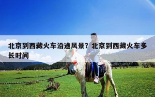 北京到西藏火車沿途風(fēng)景？北京到西藏火車多長(zhǎng)時(shí)間