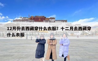 12月份去西藏穿什么衣服？十二月去西藏穿什么衣服
