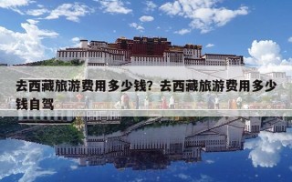 去西藏旅游費用多少錢？去西藏旅游費用多少錢自駕