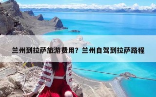 蘭州到拉薩旅游費用？蘭州自駕到拉薩路程
