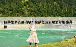 拉薩怎么去尼泊爾？拉薩怎么去尼泊爾加德滿(mǎn)都