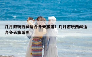幾月游玩西藏適合冬天旅游？幾月游玩西藏適合冬天旅游呢