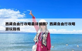 西藏自由行攻略最詳細圖？西藏自由行攻略 游玩路線
