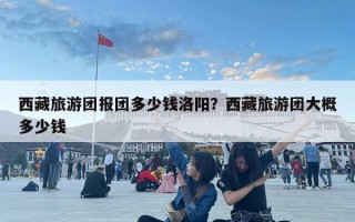 西藏旅游團報團多少錢洛陽？西藏旅游團大概多少錢