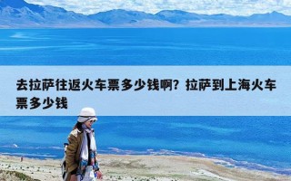 去拉薩往返火車(chē)票多少錢(qián)啊？拉薩到上海火車(chē)票多少錢(qián)