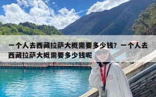一個人去西藏拉薩大概需要多少錢？一個人去西藏拉薩大概需要多少錢呢