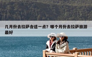 幾月份去拉薩合適一點？哪個月份去拉薩旅游最好