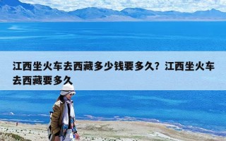 江西坐火車去西藏多少錢要多久？江西坐火車去西藏要多久