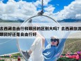 去西藏自由行和跟團的區別大嗎？去西藏旅游跟團好還是自由行好