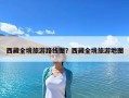 西藏全境旅游路線圖？西藏全境旅游地圖