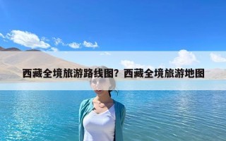 西藏全境旅游路線圖？西藏全境旅游地圖