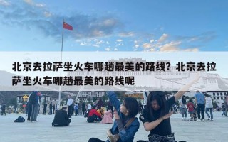 北京去拉薩坐火車哪趟最美的路線？北京去拉薩坐火車哪趟最美的路線呢