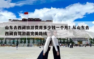 山東去西藏旅游費(fèi)用多少錢一個(gè)月？從山東去西藏自駕游最完美路線