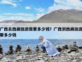廣西去西藏旅游需要多少錢(qián)？廣西到西藏旅游要多少錢(qián)