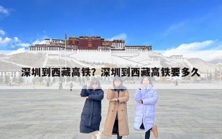 深圳到西藏高鐵？深圳到西藏高鐵要多久