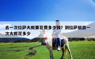 去一次拉薩大概要花費(fèi)多少錢(qián)？到拉薩旅游一次大概花多少