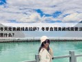 冬天走青藏線去拉薩？冬季自駕青藏線需要注意什么?