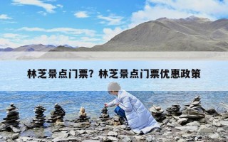 林芝景點門票？林芝景點門票優(yōu)惠政策