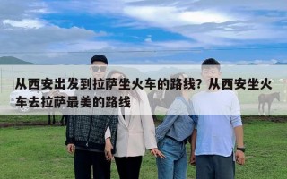 從西安出發(fā)到拉薩坐火車的路線？從西安坐火車去拉薩最美的路線