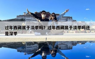 過年西藏屬于淡季嗎？過年西藏屬于淡季嗎還是深季