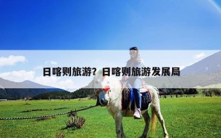 日喀則旅游？日喀則旅游發(fā)展局