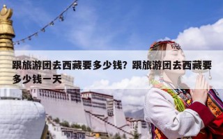 跟旅游團(tuán)去西藏要多少錢？跟旅游團(tuán)去西藏要多少錢一天