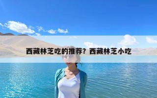 西藏林芝吃的推薦？西藏林芝小吃