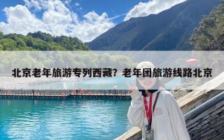北京老年旅游專列西藏？老年團旅游線路北京