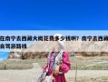 在南寧去西藏大概花費(fèi)多少錢啊？南寧去西藏自駕游路線