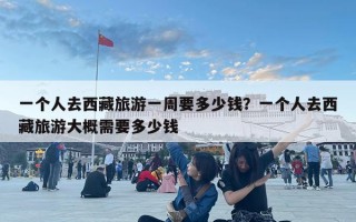 一個人去西藏旅游一周要多少錢？一個人去西藏旅游大概需要多少錢