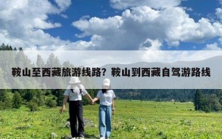 鞍山至西藏旅游線路？鞍山到西藏自駕游路線