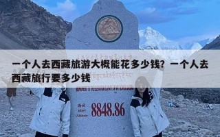 一個人去西藏旅游大概能花多少錢？一個人去西藏旅行要多少錢