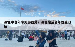 湖北中老年專列游西藏？湖北旅游老年優惠政策
