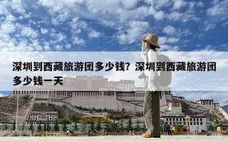 深圳到西藏旅游團多少錢？深圳到西藏旅游團多少錢一天