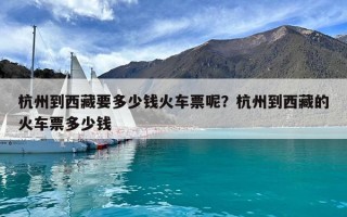 杭州到西藏要多少錢火車票呢？杭州到西藏的火車票多少錢