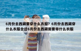 6月份去西藏要穿什么衣服？6月份去西藏穿什么衣服合適6月份去西藏需要帶什么衣服