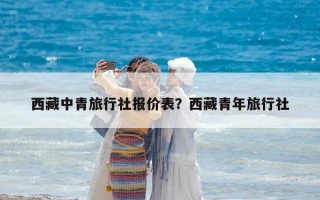 西藏中青旅行社報價表？西藏青年旅行社