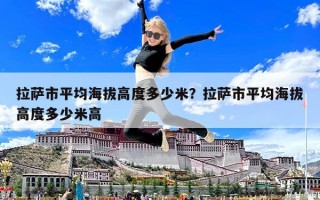 拉薩市平均海拔高度多少米？拉薩市平均海拔高度多少米高