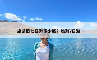 旅游團(tuán)七日游多少錢？旅游7日游